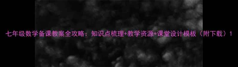 图片 七年级数学备课教案全攻略：知识点梳理+教学资源+课堂设计模板（附下载）1