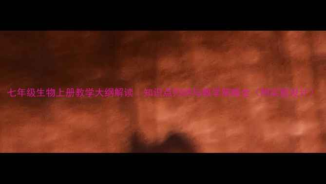 图片 七年级生物上册教学大纲解读｜知识点归纳与教学策略全（附实验设计）