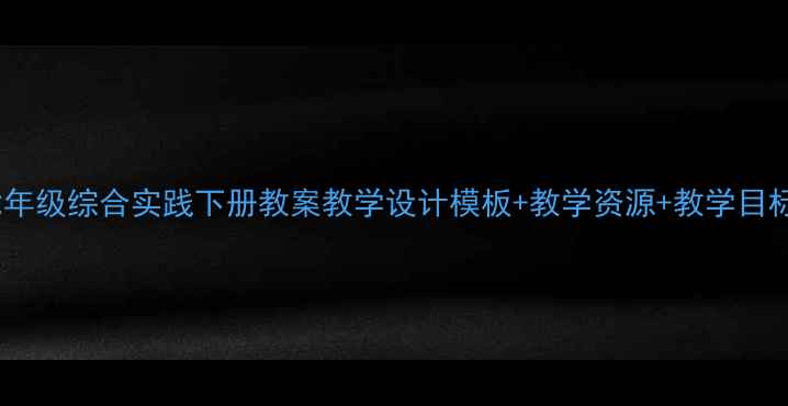 图片 七年级综合实践下册教案教学设计模板+教学资源+教学目标1