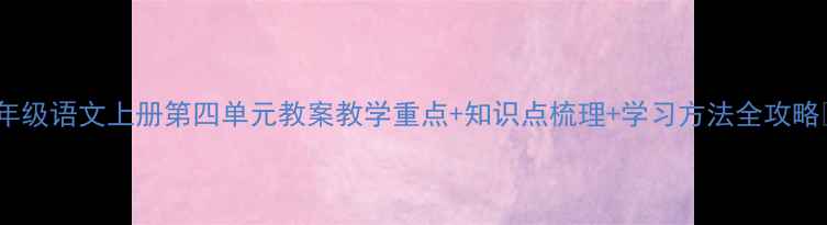图片 七年级语文上册第四单元教案教学重点+知识点梳理+学习方法全攻略✨2