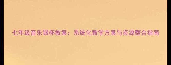 图片 七年级音乐银杯教案：系统化教学方案与资源整合指南
