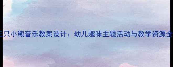 图片 三只小熊音乐教案设计：幼儿趣味主题活动与教学资源全1