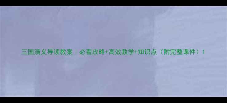图片 三国演义导读教案｜必看攻略+高效教学+知识点（附完整课件）1