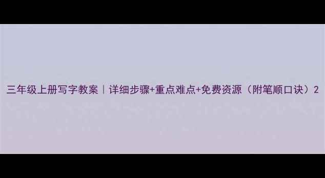 图片 三年级上册写字教案｜详细步骤+重点难点+免费资源（附笔顺口诀）2