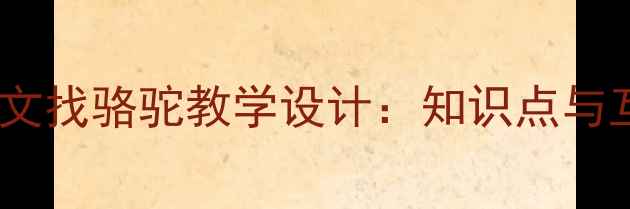 图片 三年级上册语文找骆驼教学设计：知识点与互动课堂实践2