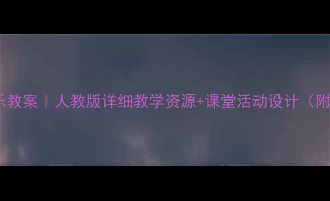 图片 三年级上册音乐教案｜人教版详细教学资源+课堂活动设计（附音频视频）✨1