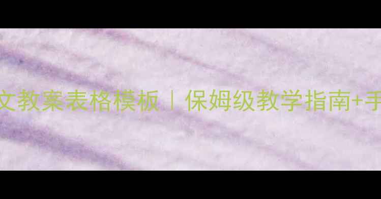 图片 三年级下册语文教案表格模板｜保姆级教学指南+手把手设计技巧