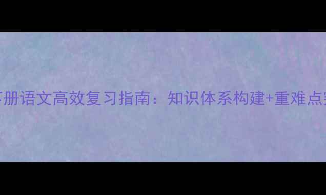 图片 三年级下册语文高效复习指南：知识体系构建+重难点突破策略