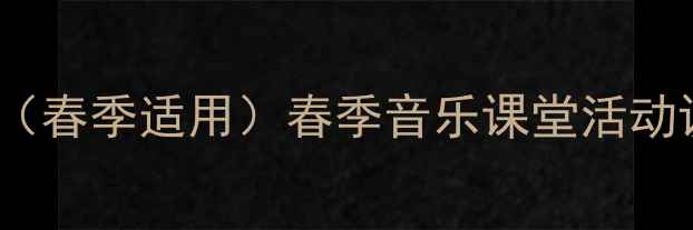 图片 三年级下册音乐教案（春季适用）春季音乐课堂活动设计与教学资源下载1