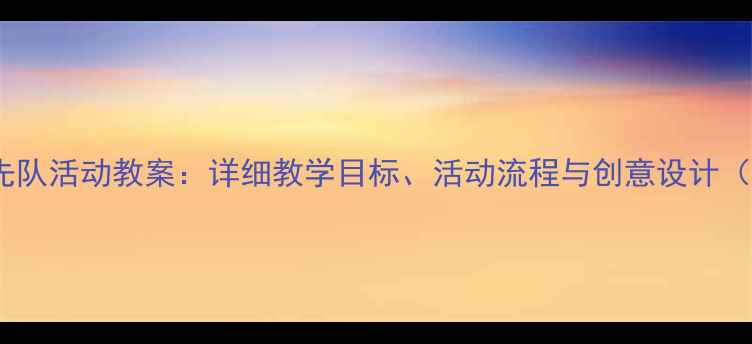 图片 三年级少先队活动教案：详细教学目标、活动流程与创意设计（附案例）2