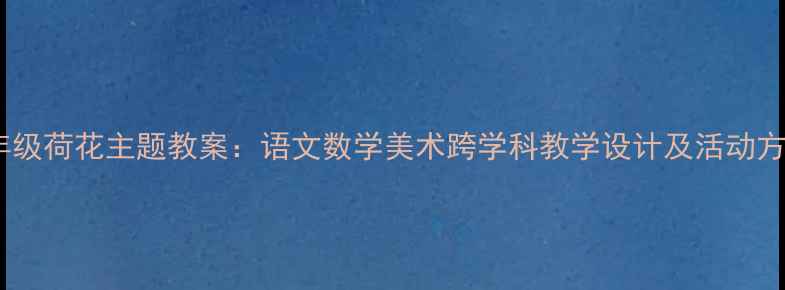图片 三年级荷花主题教案：语文数学美术跨学科教学设计及活动方案2