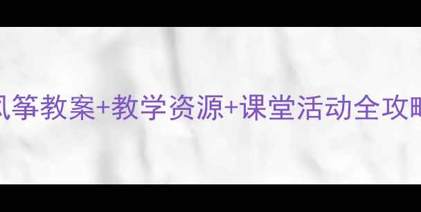 图片 三年级语文必看风筝教案+教学资源+课堂活动全攻略（附课件模板）