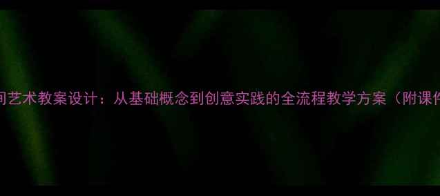 图片 三度空间艺术教案设计：从基础概念到创意实践的全流程教学方案（附课件模板）