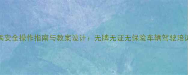 图片 三无车辆安全操作指南与教案设计：无牌无证无保险车辆驾驶培训全攻略