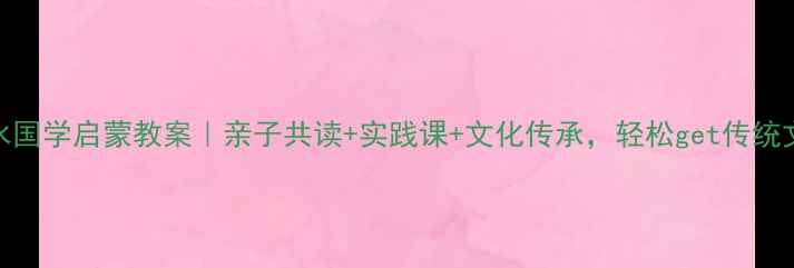 图片 上善若水国学启蒙教案｜亲子共读+实践课+文化传承，轻松get传统文化精髓