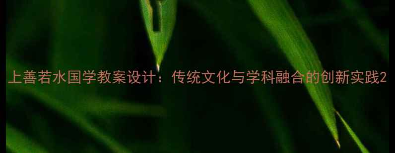 图片 上善若水国学教案设计：传统文化与学科融合的创新实践2