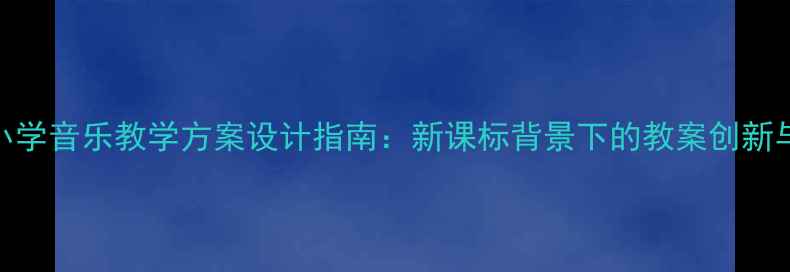 图片 上海小学音乐教学方案设计指南：新课标背景下的教案创新与实践
