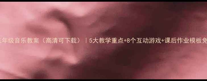 图片 上海版五年级音乐教案（高清可下载）｜5大教学重点+8个互动游戏+课后作业模板免费领！1