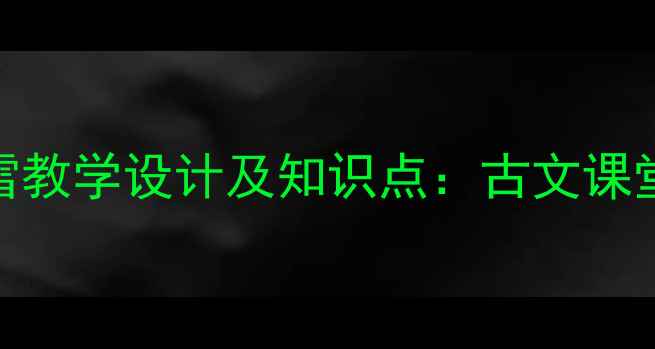 图片 世说新语·咏雪教学设计及知识点：古文课堂高效教学指南