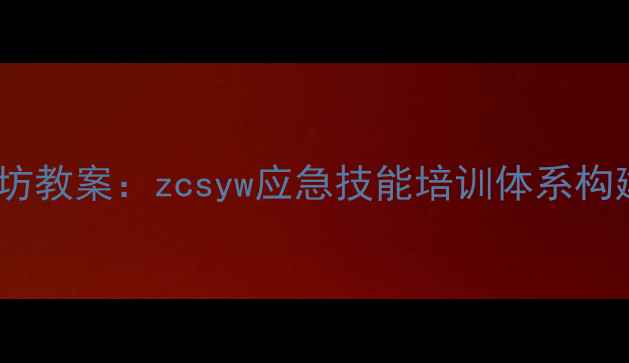 图片 丧尸危机生存工作坊教案：zcsyw应急技能培训体系构建与实战演练方案2