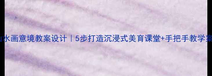 图片 中国山水画意境教案设计｜5步打造沉浸式美育课堂+手把手教学案例🎨2