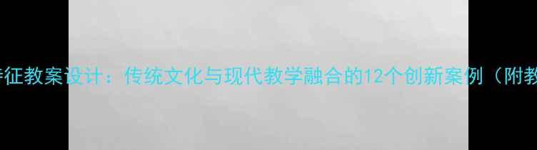 图片 中国建筑特征教案设计：传统文化与现代教学融合的12个创新案例（附教学资源）1