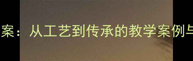 图片 中国漆器中学历史非遗文化教案：从工艺到传承的教学案例与活动设计（附PPT课件下载）