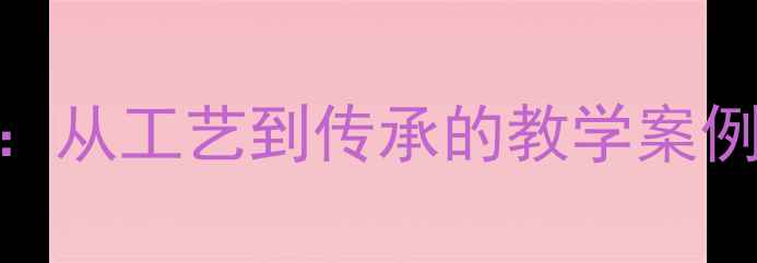 图片 中国漆器中学历史非遗文化教案：从工艺到传承的教学案例与活动设计（附PPT课件下载）1