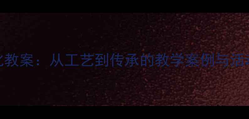 图片 中国漆器中学历史非遗文化教案：从工艺到传承的教学案例与活动设计（附PPT课件下载）2
