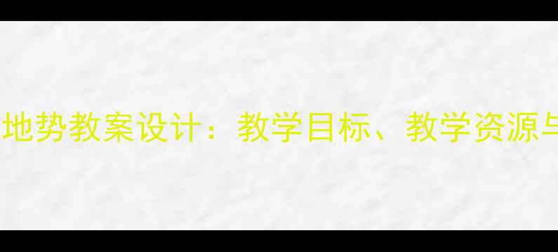 图片 中国的地形与地势教案设计：教学目标、教学资源与课堂活动全2