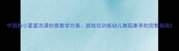 图片 中国舞小星星洗澡创意教学方案：游戏化训练幼儿舞蹈素养的完整指南2