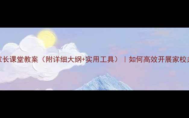 图片 中学家长课堂教案（附详细大纲+实用工具）｜如何高效开展家校共育？