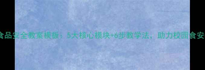 图片 中学食品安全教案模板：5大核心模块+6步教学法，助力校园食安教育2