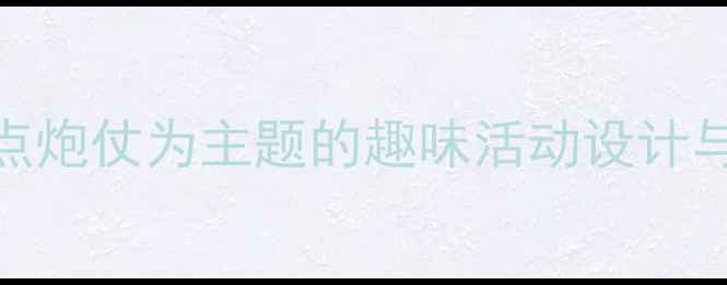 图片 中小学体育教学方案：以点炮仗为主题的趣味活动设计与安全规范（附完整教案）