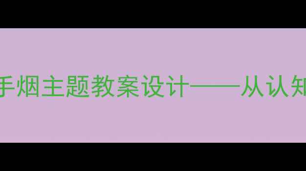 图片 中小学健康教育拒绝二手烟主题教案设计——从认知到行动的完整教学方案