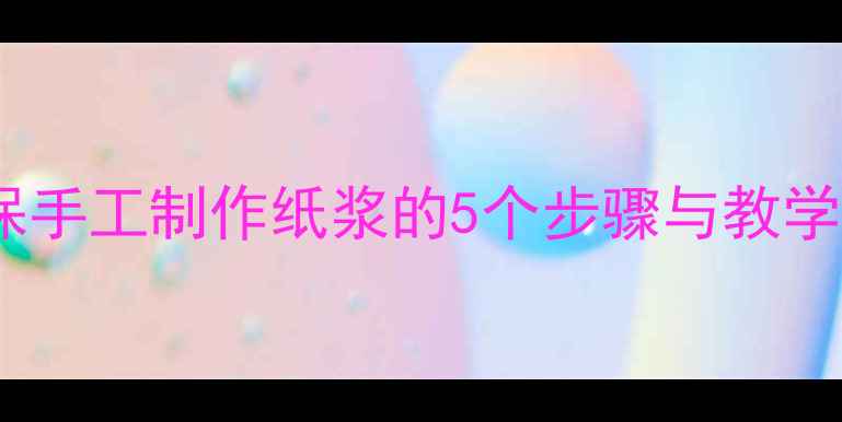 图片 中小学劳动课教案：环保手工制作纸浆的5个步骤与教学技巧（附教学资源包）1