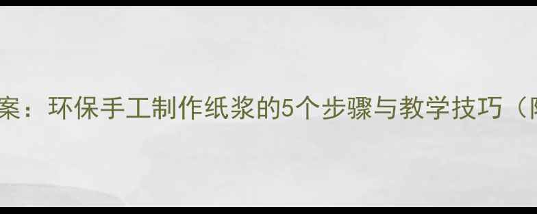 图片 中小学劳动课教案：环保手工制作纸浆的5个步骤与教学技巧（附教学资源包）2