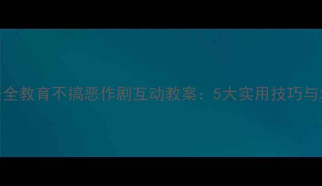 图片 中小学安全教育不搞恶作剧互动教案：5大实用技巧与场景模拟
