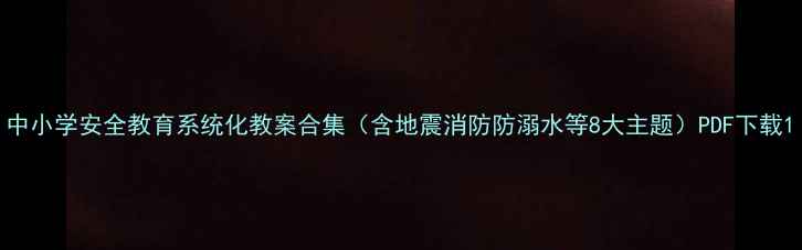 图片 中小学安全教育系统化教案合集（含地震消防防溺水等8大主题）PDF下载1