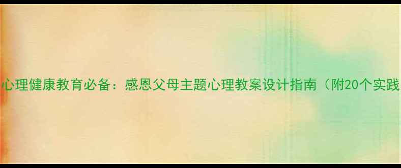 图片 中小学心理健康教育必备：感恩父母主题心理教案设计指南（附20个实践案例）