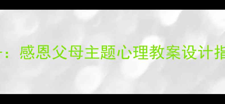 图片 中小学心理健康教育必备：感恩父母主题心理教案设计指南（附20个实践案例）1