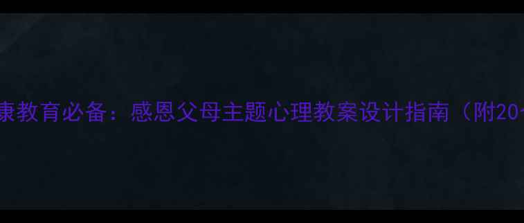 图片 中小学心理健康教育必备：感恩父母主题心理教案设计指南（附20个实践案例）2