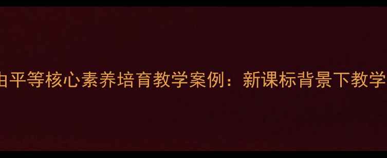 图片 中小学思政课自由平等核心素养培育教学案例：新课标背景下教学设计与实践路径1