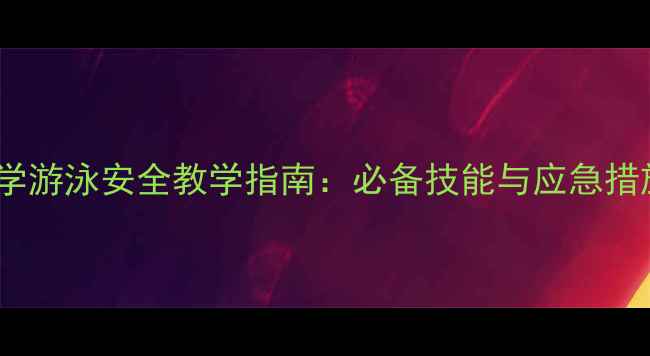 图片 中小学游泳安全教学指南：必备技能与应急措施全1
