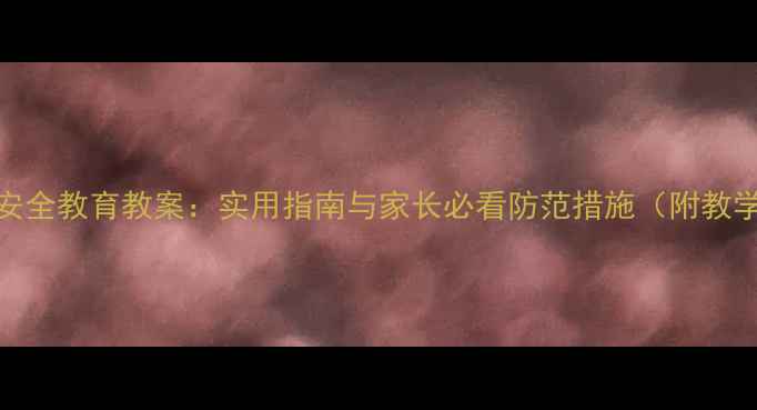 图片 中小学溺水安全教育教案：实用指南与家长必看防范措施（附教学视频链接）
