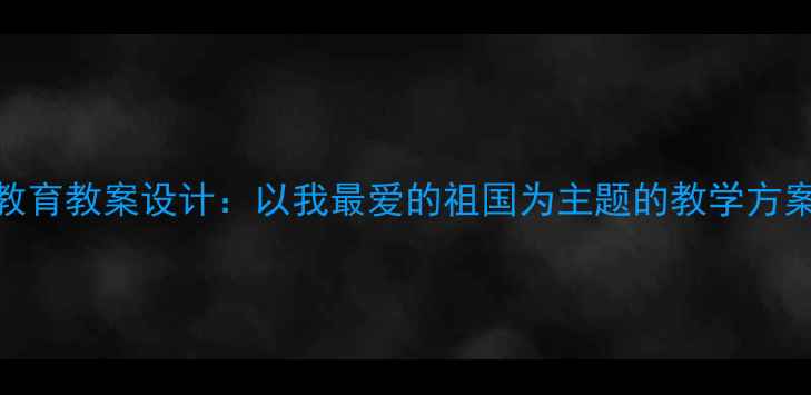图片 中小学爱国主义教育教案设计：以我最爱的祖国为主题的教学方案与课件制作指南