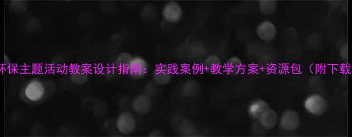 图片 中小学环保主题活动教案设计指南：实践案例+教学方案+资源包（附下载链接）1