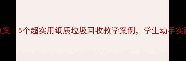 图片 中小学环保教案｜5个超实用纸质垃圾回收教学案例，学生动手实践变废为宝！