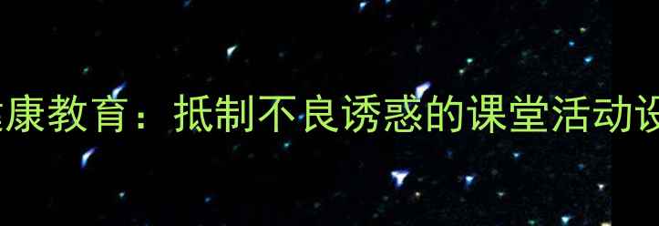 图片 中小学生心理健康教育：抵制不良诱惑的课堂活动设计与实施策略2