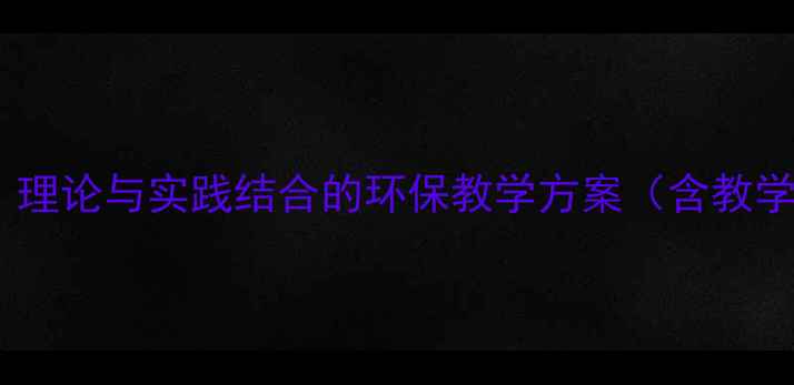 图片 中小学生态环境教育教案设计：理论与实践结合的环保教学方案（含教学目标、活动设计及评估方法）1